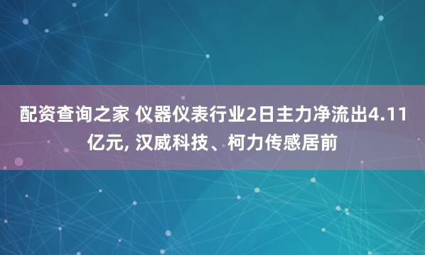 配资查询之家 仪器仪表行业2日主力净流出4.11亿元, 汉威科技、柯力传感居前