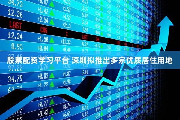 股票配资学习平台 深圳拟推出多宗优质居住用地