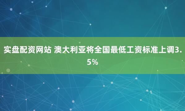 实盘配资网站 澳大利亚将全国最低工资标准上调3.5%