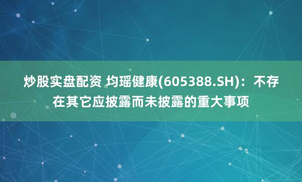 炒股实盘配资 均瑶健康(605388.SH)：不存在其它应披露而未披露的重大事项