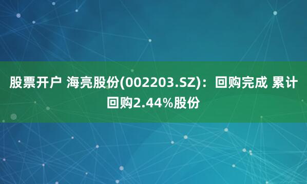股票开户 海亮股份(002203.SZ)：回购完成 累计回购2.44%股份