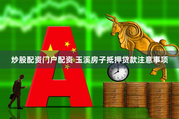 炒股配资门户配资 玉溪房子抵押贷款注意事项