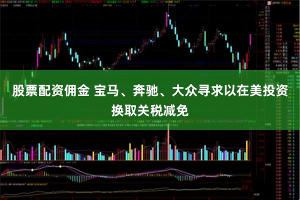 股票配资佣金 宝马、奔驰、大众寻求以在美投资换取关税减免
