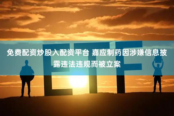 免费配资炒股入配资平台 嘉应制药因涉嫌信息披露违法违规而被立案