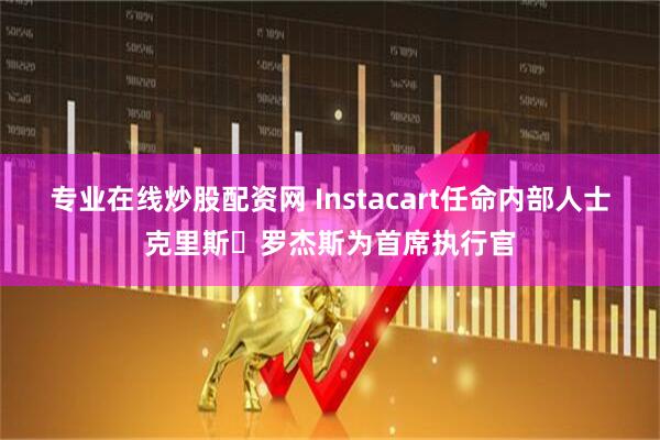 专业在线炒股配资网 Instacart任命内部人士克里斯・罗杰斯为首席执行官