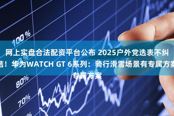 网上实盘合法配资平台公布 2025户外党选表不纠结！华为WATCH GT 6系列：骑行滑雪场景有专属方案