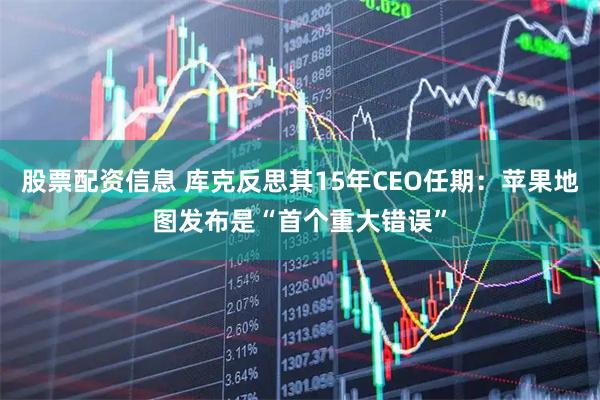 股票配资信息 库克反思其15年CEO任期：苹果地图发布是“首个重大错误”