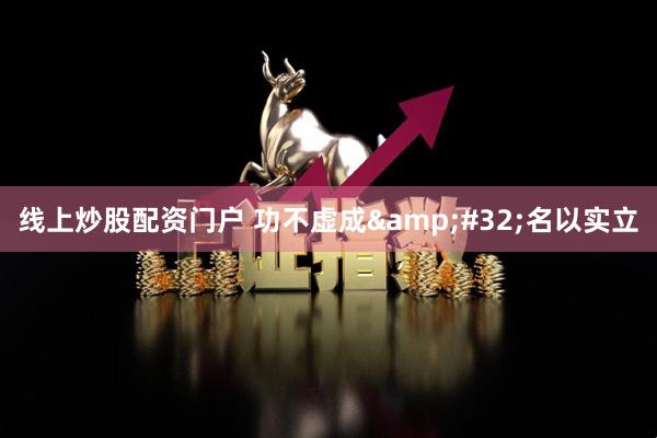 线上炒股配资门户 功不虚成 名以实立