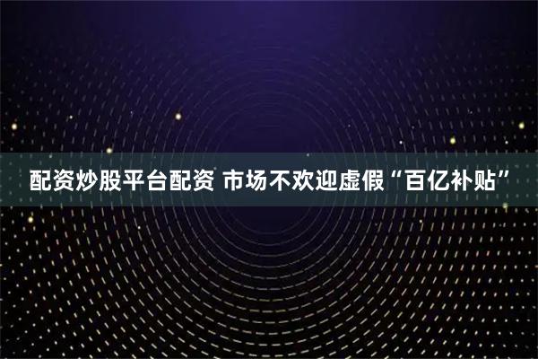 配资炒股平台配资 市场不欢迎虚假“百亿补贴”