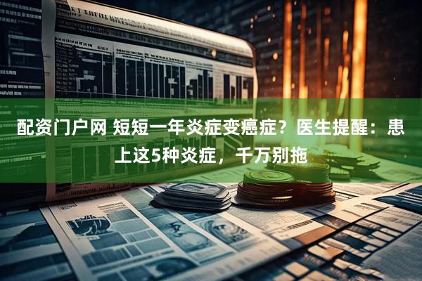 配资门户网 短短一年炎症变癌症？医生提醒：患上这5种炎症，千万别拖