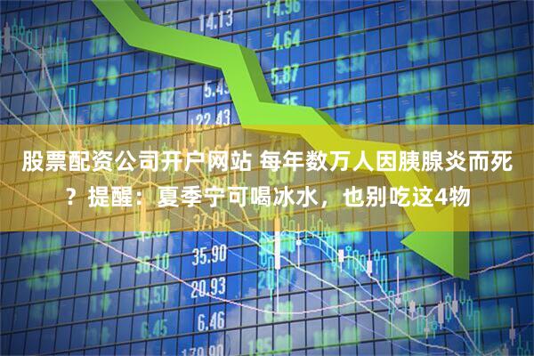 股票配资公司开户网站 每年数万人因胰腺炎而死？提醒：夏季宁可喝冰水，也别吃这4物