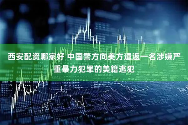 西安配资哪家好 中国警方向美方遣返一名涉嫌严重暴力犯罪的美籍逃犯