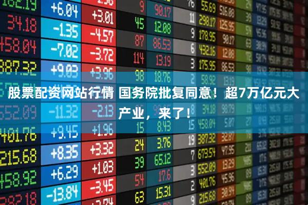 股票配资网站行情 国务院批复同意！超7万亿元大产业，来了！