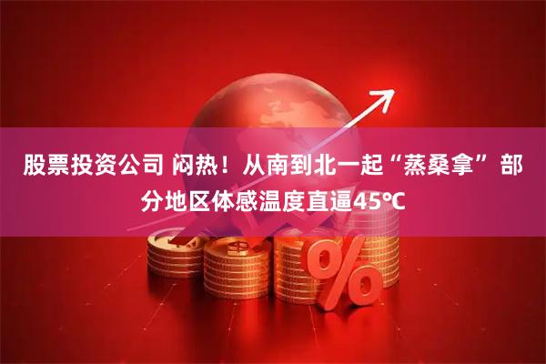 股票投资公司 闷热！从南到北一起“蒸桑拿” 部分地区体感温度直逼45℃