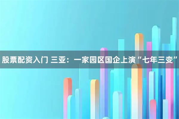 股票配资入门 三亚：一家园区国企上演“七年三变”