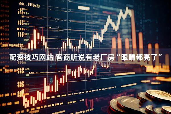 配资技巧网站 客商听说有老厂房“眼睛都亮了”