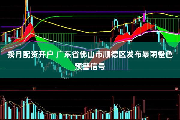 按月配资开户 广东省佛山市顺德区发布暴雨橙色预警信号