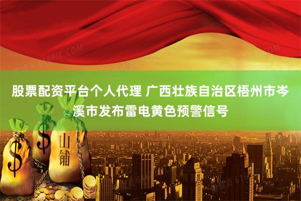 股票配资平台个人代理 广西壮族自治区梧州市岑溪市发布雷电黄色预警信号